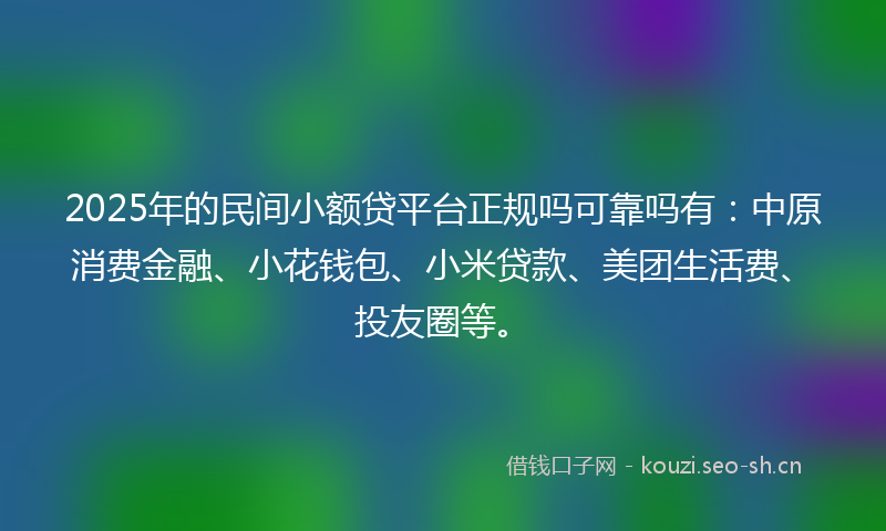 2025年的民间小额贷平台正规吗可靠吗有：中原消费金融、小花钱包、小米贷款、美团生活费、投友圈等。