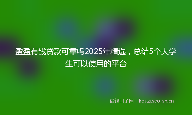 盈盈有钱贷款可靠吗2025年精选，总结5个大学生可以使用的平台
