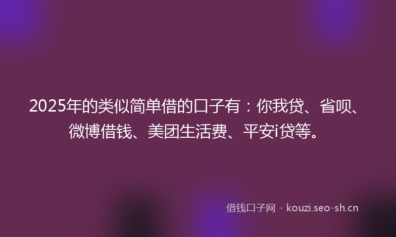 2025年的类似简单借的口子有：你我贷、省呗、微博借钱、美团生活费、平安i贷等。