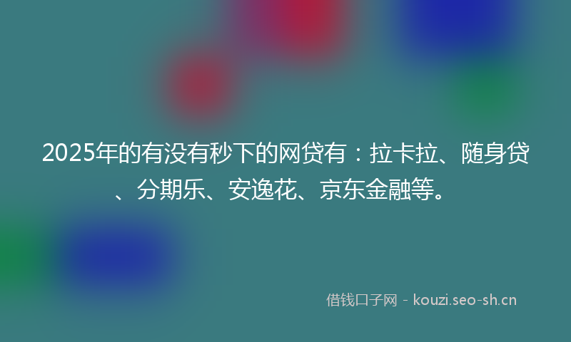 2025年的有没有秒下的网贷有：拉卡拉、随身贷、分期乐、安逸花、京东金融等。