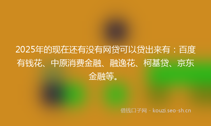 2025年的现在还有没有网贷可以贷出来有：百度有钱花、中原消费金融、融逸花、柯基贷、京东金融等。