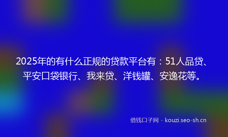 2025年的有什么正规的贷款平台有：51人品贷、平安口袋银行、我来贷、洋钱罐、安逸花等。