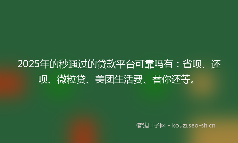 2025年的秒通过的贷款平台可靠吗有：省呗、还呗、微粒贷、美团生活费、替你还等。