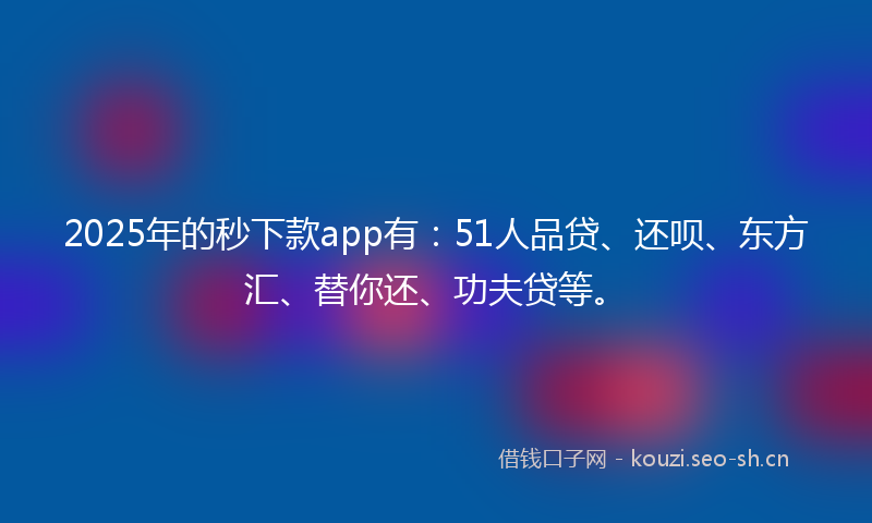 2025年的秒下款app有：51人品贷、还呗、东方汇、替你还、功夫贷等。