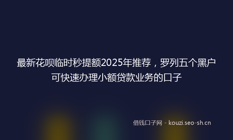 最新花呗临时秒提额2025年推荐，罗列五个黑户可快速办理小额贷款业务的口子