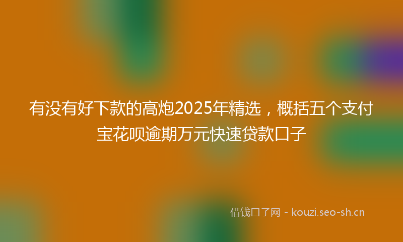 有没有好下款的高炮2025年精选，概括五个支付宝花呗逾期万元快速贷款口子