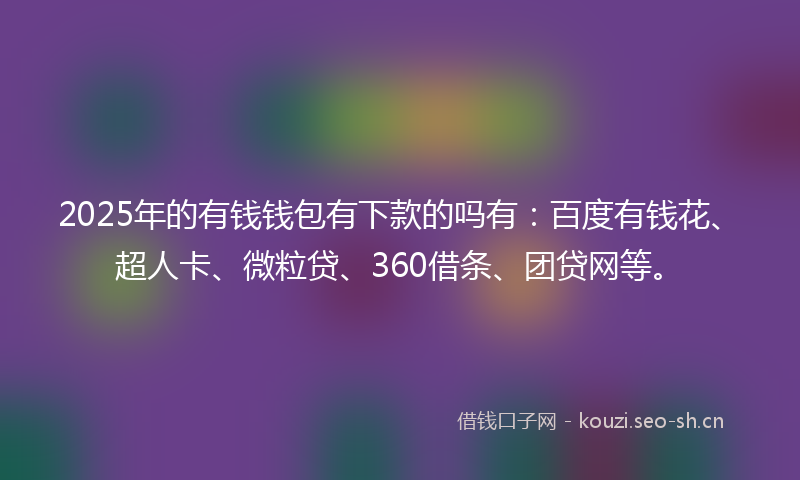 2025年的有钱钱包有下款的吗有：百度有钱花、超人卡、微粒贷、360借条、团贷网等。