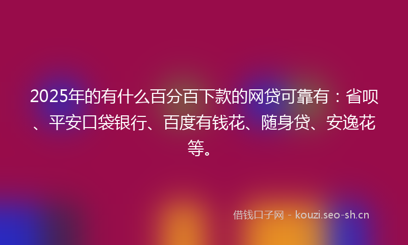 2025年的有什么百分百下款的网贷可靠有：省呗、平安口袋银行、百度有钱花、随身贷、安逸花等。