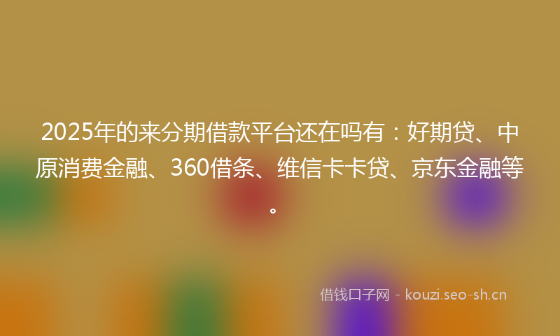 2025年的来分期借款平台还在吗有：好期贷、中原消费金融、360借条、维信卡卡贷、京东金融等。