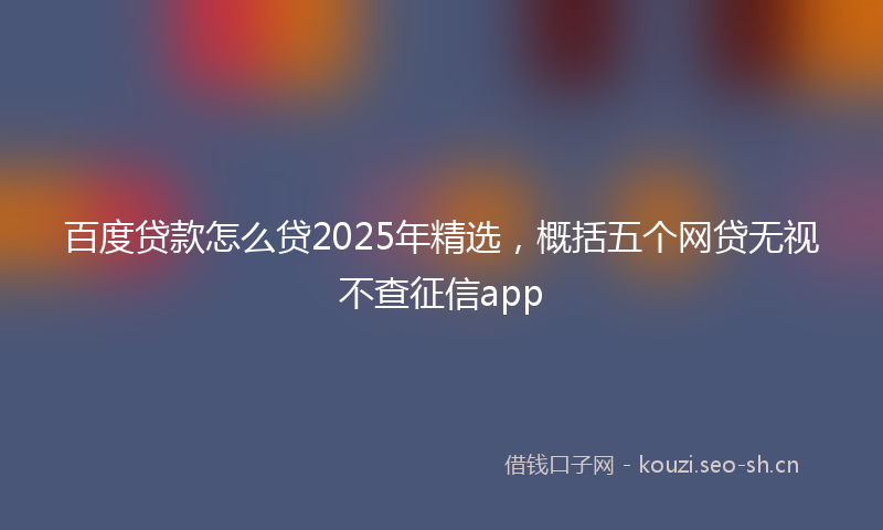 百度贷款怎么贷2025年精选，概括五个网贷无视不查征信app
