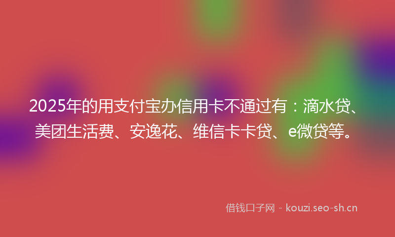 2025年的用支付宝办信用卡不通过有：滴水贷、美团生活费、安逸花、维信卡卡贷、e微贷等。