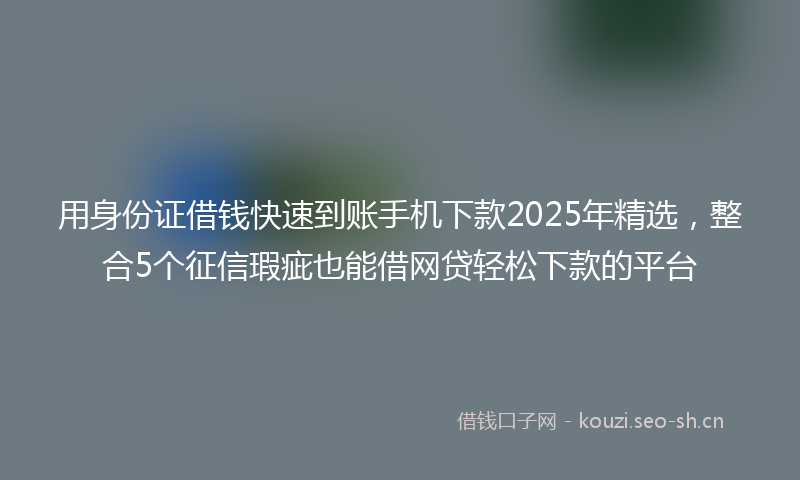 用身份证借钱快速到账手机下款2025年精选，整合5个征信瑕疵也能借网贷轻松下款的平台