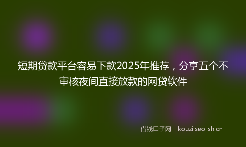 短期贷款平台容易下款2025年推荐，分享五个不审核夜间直接放款的网贷软件