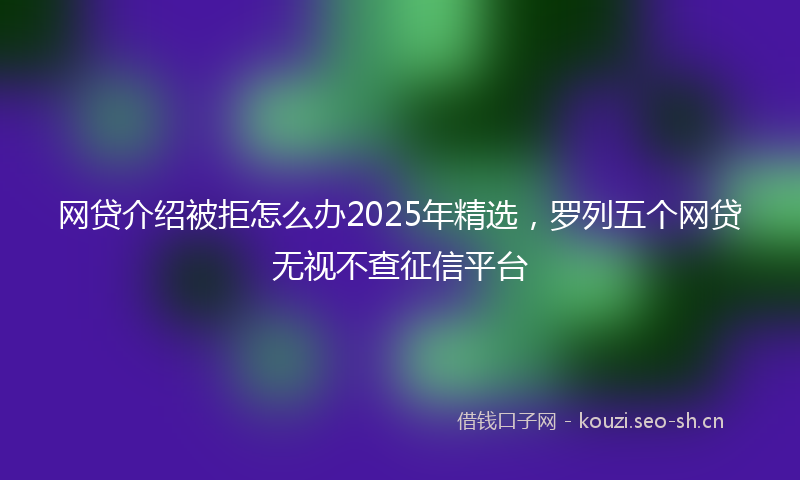 网贷介绍被拒怎么办2025年精选，罗列五个网贷无视不查征信平台