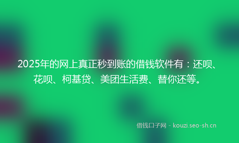 2025年的网上真正秒到账的借钱软件有：还呗、花呗、柯基贷、美团生活费、替你还等。