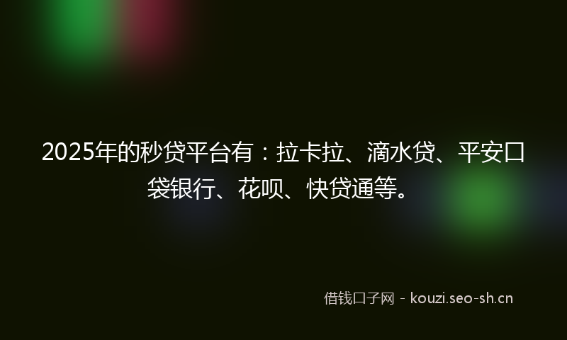 2025年的秒贷平台有：拉卡拉、滴水贷、平安口袋银行、花呗、快贷通等。