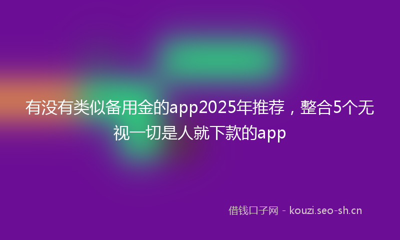 有没有类似备用金的app2025年推荐，整合5个无视一切是人就下款的app
