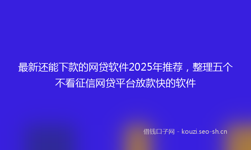 最新还能下款的网贷软件2025年推荐，整理五个不看征信网贷平台放款快的软件