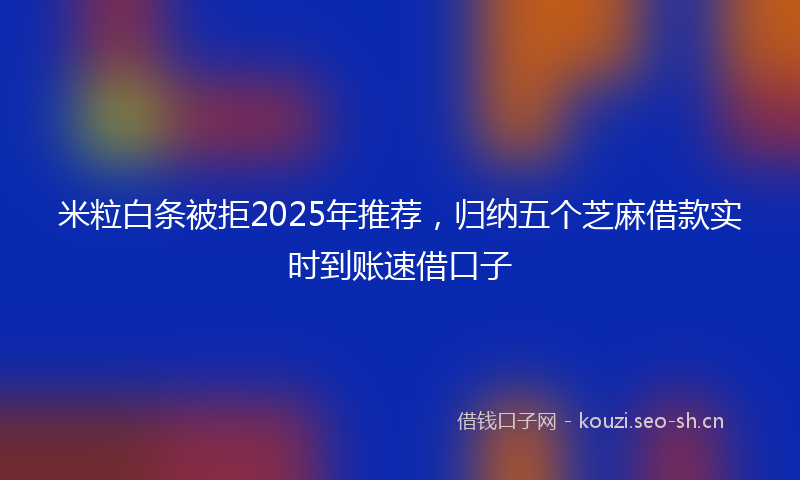 米粒白条被拒2025年推荐，归纳五个芝麻借款实时到账速借口子