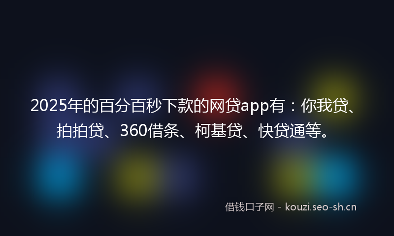 2025年的百分百秒下款的网贷app有：你我贷、拍拍贷、360借条、柯基贷、快贷通等。