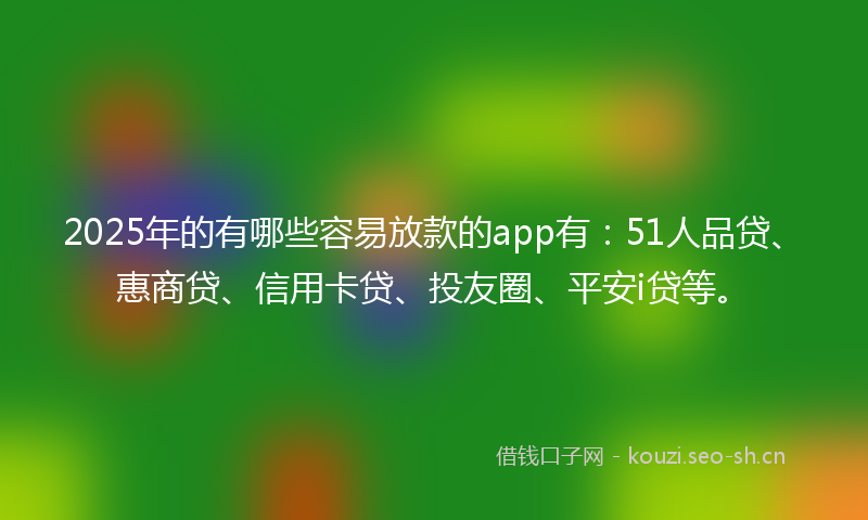 2025年的有哪些容易放款的app有：51人品贷、惠商贷、信用卡贷、投友圈、平安i贷等。