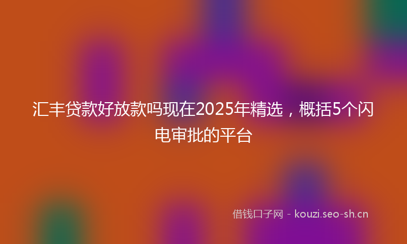 汇丰贷款好放款吗现在2025年精选，概括5个闪电审批的平台