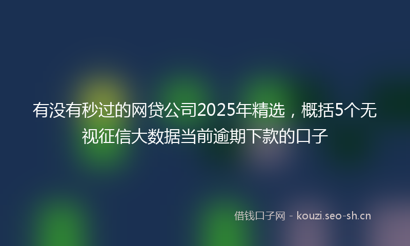 有没有秒过的网贷公司2025年精选，概括5个无视征信大数据当前逾期下款的口子