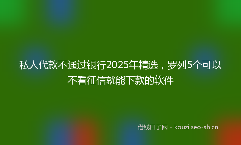 私人代款不通过银行2025年精选，罗列5个可以不看征信就能下款的软件