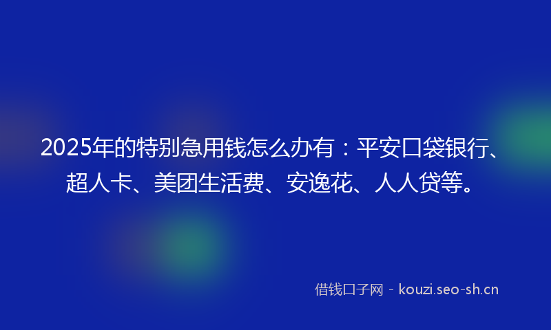 2025年的特别急用钱怎么办有：平安口袋银行、超人卡、美团生活费、安逸花、人人贷等。