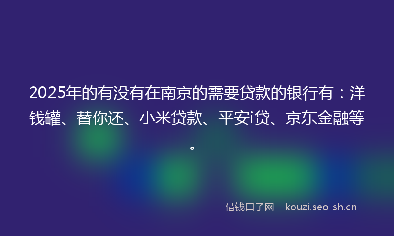 2025年的有没有在南京的需要贷款的银行有：洋钱罐、替你还、小米贷款、平安i贷、京东金融等。