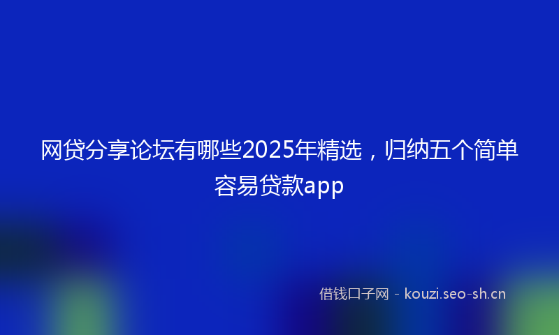 网贷分享论坛有哪些2025年精选，归纳五个简单容易贷款app