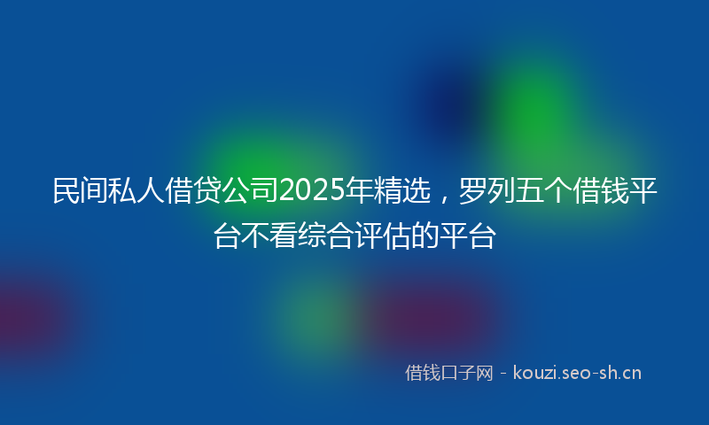 民间私人借贷公司2025年精选，罗列五个借钱平台不看综合评估的平台