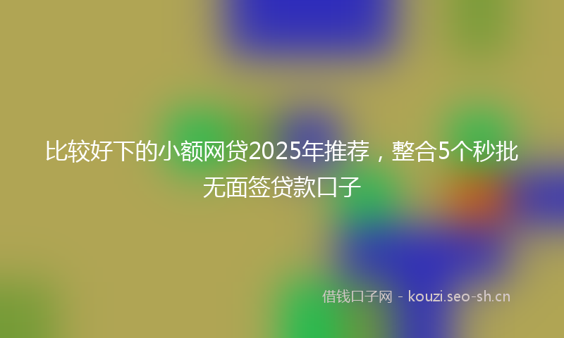 比较好下的小额网贷2025年推荐，整合5个秒批无面签贷款口子