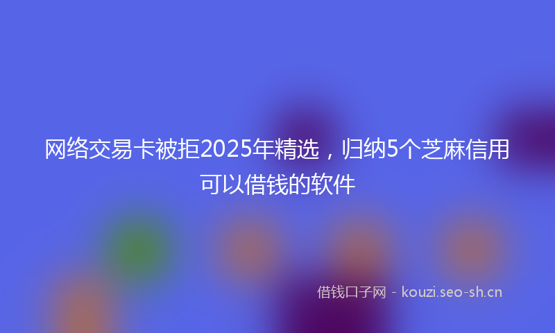 网络交易卡被拒2025年精选，归纳5个芝麻信用可以借钱的软件