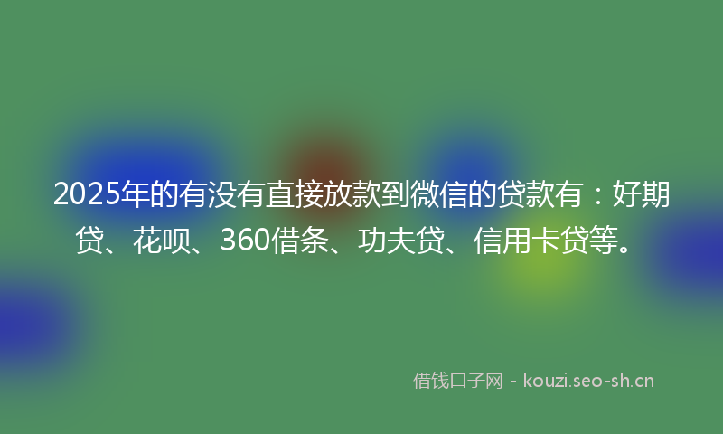 2025年的有没有直接放款到微信的贷款有：好期贷、花呗、360借条、功夫贷、信用卡贷等。