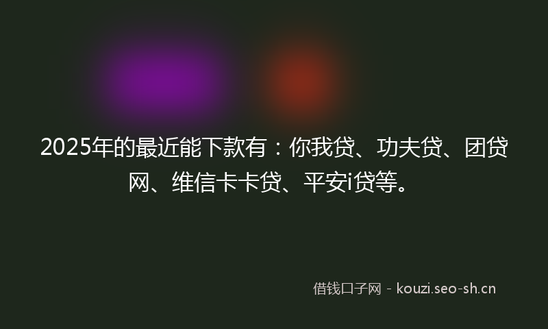 2025年的最近能下款有：你我贷、功夫贷、团贷网、维信卡卡贷、平安i贷等。