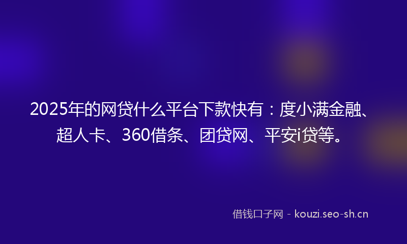 2025年的网贷什么平台下款快有：度小满金融、超人卡、360借条、团贷网、平安i贷等。