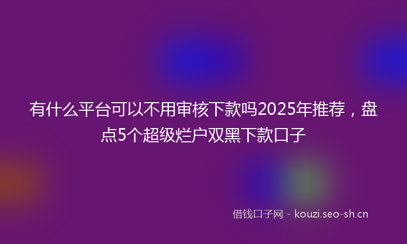 有什么平台可以不用审核下款吗2025年推荐，盘点5个超级烂户双黑下款口子