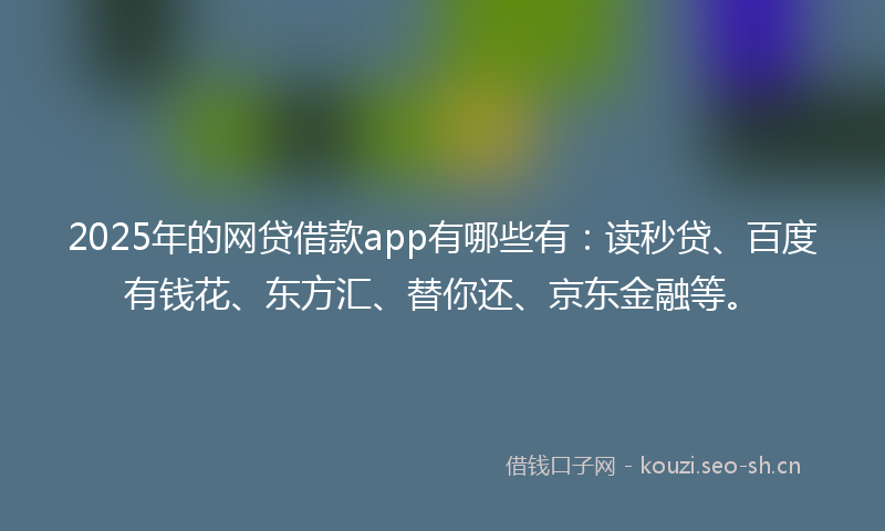 2025年的网贷借款app有哪些有：读秒贷、百度有钱花、东方汇、替你还、京东金融等。
