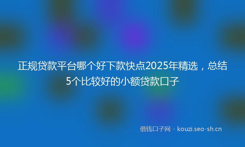 正规贷款平台哪个好下款快点2025年精选，总结5个比较好的小额贷款口子