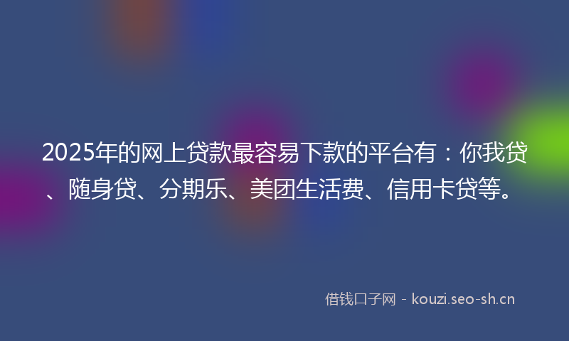 2025年的网上贷款最容易下款的平台有：你我贷、随身贷、分期乐、美团生活费、信用卡贷等。