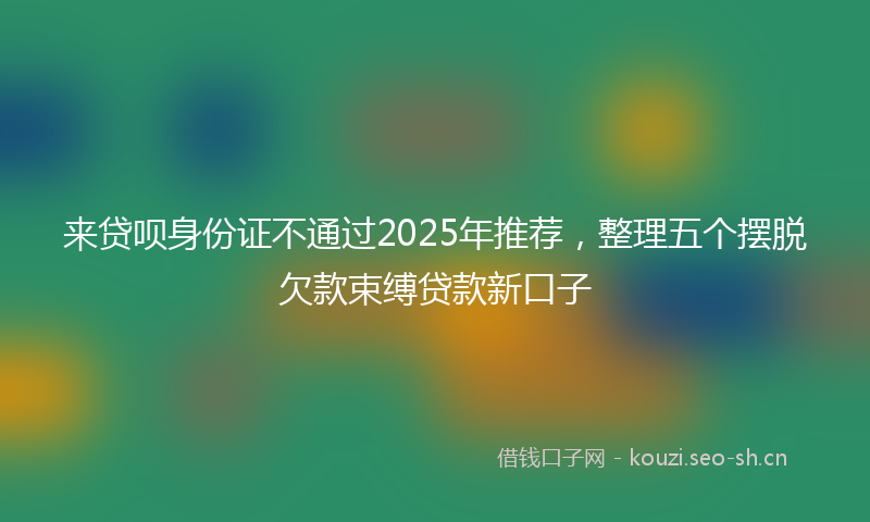 来贷呗身份证不通过2025年推荐，整理五个摆脱欠款束缚贷款新口子