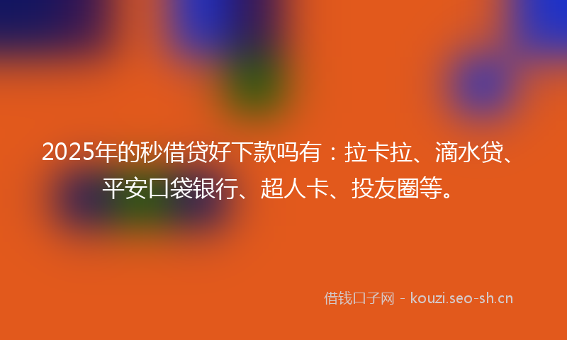 2025年的秒借贷好下款吗有：拉卡拉、滴水贷、平安口袋银行、超人卡、投友圈等。
