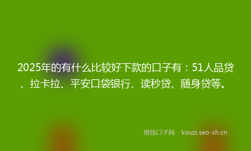 2025年的有什么比较好下款的口子有：51人品贷、拉卡拉、平安口袋银行、读秒贷、随身贷等。