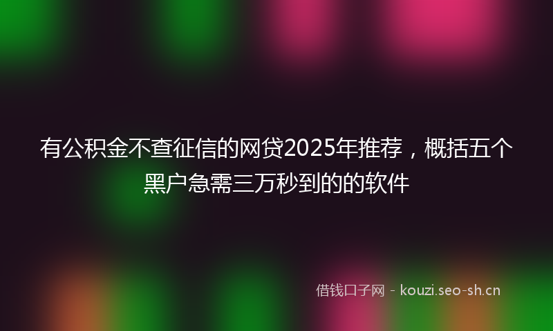 有公积金不查征信的网贷2025年推荐，概括五个黑户急需三万秒到的的软件
