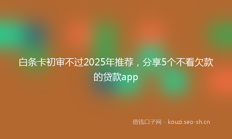 白条卡初审不过2025年推荐，分享5个不看欠款的贷款app