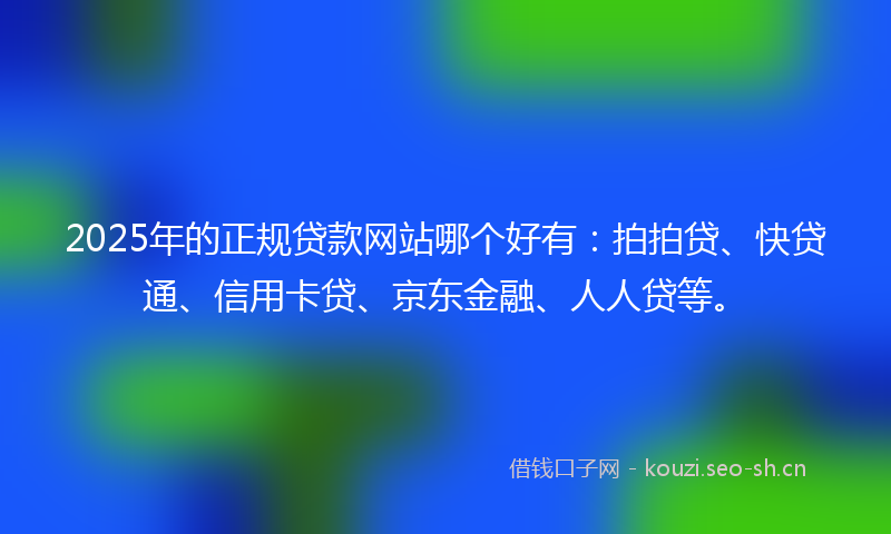 2025年的正规贷款网站哪个好有：拍拍贷、快贷通、信用卡贷、京东金融、人人贷等。