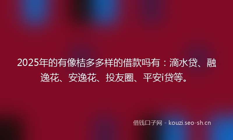 2025年的有像桔多多样的借款吗有：滴水贷、融逸花、安逸花、投友圈、平安i贷等。