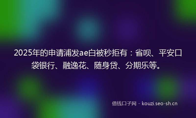 2025年的申请浦发ae白被秒拒有：省呗、平安口袋银行、融逸花、随身贷、分期乐等。