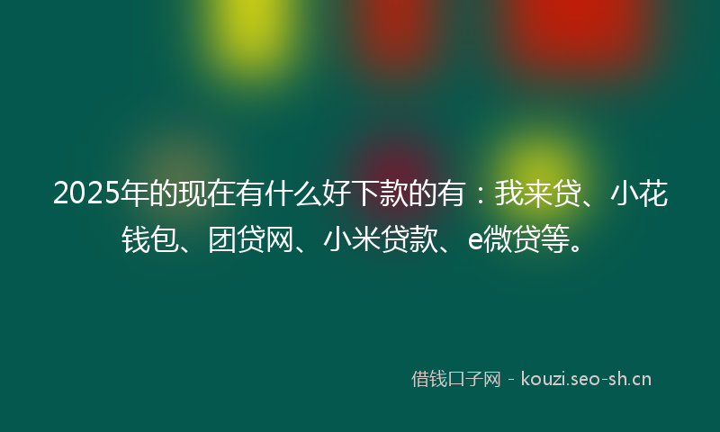 2025年的现在有什么好下款的有：我来贷、小花钱包、团贷网、小米贷款、e微贷等。